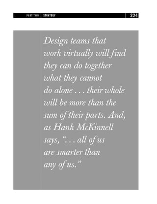 Design teams that
work virtually will find
they can do together
what they cannot
do alone . . . their whole
will be more than the
sum of their parts. And,
as Hank McKinnell
says, “. . . all of us
are smarter than
any of us.”
PART TWO STRATEGY 224
 