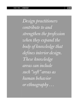Design practitioners
contribute to and
strengthen the profession
when they expand the
body of knowledge that
defines interiordesign.
These knowledge
areas can include
such“soft”areas as
human behavior
orethnography ...
PART TWO STRATEGY 230
 