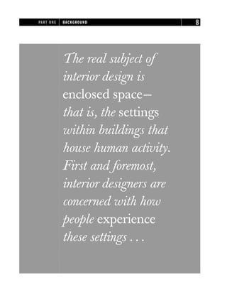 The real subject of
interior design is
enclosed space—
that is, the settings
within buildings that
house human activity.
First and foremost,
interior designers are
concerned with how
people experience
these settings . . .
PART ONE BACKGROUND 8
 