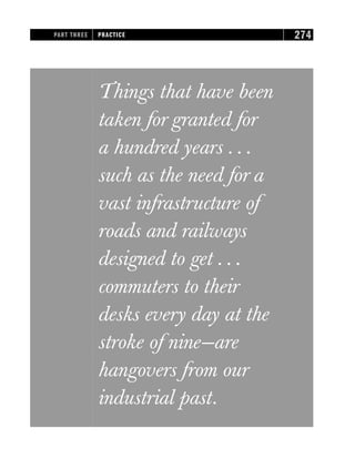 Things that have been
taken for granted for
a hundred years . . .
such as the need for a
vast infrastructure of
roads and railways
designed to get . . .
commuters to their
desks every day at the
stroke of nine—are
hangovers from our
industrial past.
PART THREE PRACTICE 274
 