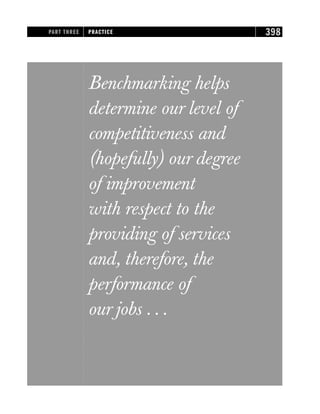 Benchmarking helps
determine our level of
competitiveness and
(hopefully) our degree
of improvement
with respect to the
providing of services
and, therefore, the
performance of
our jobs . . .
PART THREE PRACTICE 398
 