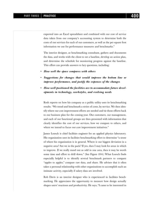 exported into an Excel spreadsheet and combined with our cost of service
data taken from our company’s accounting system to determine both the
costs of our services for each of our customers, as well as the per square foot
information we use for performance measures and benchmarks.”
The interior designer, as benchmarking consultant, gathers and documents
the data, and works with the client to set a baseline, develop an action plan,
and determine the schedule for monitoring progress against the baseline.
This effort can provide answers to key questions, including:
• How well the space compares with others
• Suggestions for changes that would improve the bottom line or
improve performance, and justify the expenses of the changes
• How well positioned the facilities are to accommodate future devel-
opments in technology, workstyles, and evolving needs
Roth reports on how his company as a public utility uses its benchmarking
results. “We trend and benchmark a series of costs, by service. We then iden-
tify where our cost improvement efforts are needed and tie those efforts back
to our business plan for the coming year. Our customers, our management,
and each of our functional groups are then presented with information that
clearly identifies the cost of our services, how we compare to others, and
where we intend to focus our cost improvement initiatives.”
James Loesch is chief facilities engineer for an applied physics laboratory.
His organization uses its facilities benchmarking effort to determine “a sense
of where his organization is in general. Where is our biggest deviation in a
negative area? Are we in the pack? If yes, then I may look for areas in which
to improve. If we really stand out as odd in one area, then it may be worth
some time and effort to drill down.” (See Figure 19-6.) What Loesch finds
especially helpful is to identify several benchmark partners to compare
“apples to apples,” compare raw data, and share. He advises that it often
takes a personal relationship with other organizations to accomplish such an
intimate activity, especially if salary data are involved.
Rob Davis is an interior designer who is experienced in facilities bench-
marking. He appreciates the opportunity to measure how design actually
shapes users’ reactions and productivity. He says, “I came to be interested in
PART THREE PRACTICE 400
 