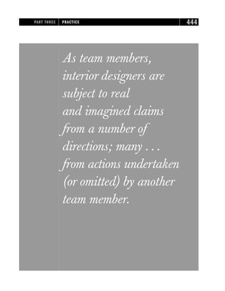 As team members,
interior designers are
subject to real
and imagined claims
from a number of
directions; many . . .
from actions undertaken
(or omitted) by another
team member.
PART THREE PRACTICE 444
 