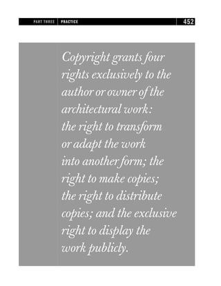 Copyright grants four
rights exclusively to the
authororownerof the
architectural work:
the right to transform
oradapt the work
into anotherform; the
right to make copies;
the right to distribute
copies; and the exclusive
right to display the
work publicly.
PART THREE PRACTICE 452
 