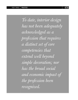 To date, interior design
has not been adequately
acknowledged as a
profession that requires
a distinct set of core
competencies that
extend well beyond
simple decoration; nor
has the broad social
and economic impact of
the profession been
recognized.
PART THREE PRACTICE 476
 