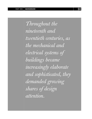 Throughout the
nineteenth and
twentieth centuries, as
the mechanical and
electrical systems of
buildings became
increasingly elaborate
and sophisticated, they
demanded growing
shares of design
attention.
PART ONE BACKGROUND 54
 