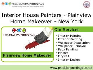 Interior House Painters - Plainview
Home Makeover - New York
 Interior Painting
 Exterior Painting
 Wallpaper Installation
 Wallpaper Removal
 Faux Painting
 Plaster
 Drywall
 Interior Design
www.precisionpaintingplus.net
Plainview Home Makeover
Our Services
 