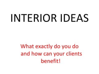 INTERIOR IDEAS What exactly do you do and how can your clients benefit!   