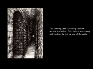 This drawing uses scumbling to show
texture and value. This method works very
well to describe the surface of the walls.
 