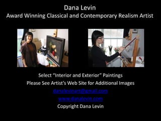 Dana LevinAward Winning Classical and Contemporary Realism Artist Select “Interior and Exterior” Paintings Please See Artist’s Web Site for Additional Images danalevinart@gmail.com www.danalevin.com Copyright Dana Levin 