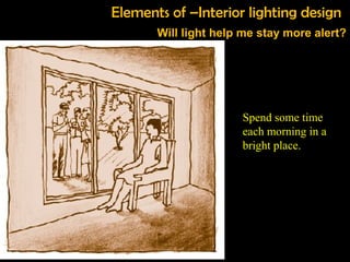 Spend some time
each morning in a
bright place.
Will light help me stay more alert?
Elements of –Interior lighting design
 
