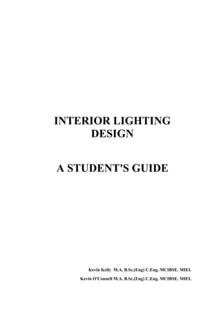 INTERIOR LIGHTING
DESIGN
A STUDENT'S GUIDE
Kevin Kelly M.A. B.Sc.(Eng) C.Eng. MCIBSE. MIEI.
Kevin O'Connell M.A. B.Sc.(Eng) C.Eng. MCIBSE. MIEI.
 