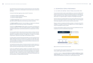 METODOLOGÍA PARA LA IDENTIFICACIÓN Y DESCRIPCIÓN DE PERFILES PROFESIONALES 45
3.2. DESCRIPCIÓN DE PERFILES PROFESIONALES
3.2.1.EL PUNTO DE PARTIDA: TRAYECTORIAS EDUCATIVAS TIPO
Como conclusión de todo lo anterior puede establecerse un mecanismo de definición de
perfiles de conocimiento que incluyan las necesidades formativas y de capacidades per-
sonales necesarias para cubrir el déficit de técnicos especializados en una orientación
determinada. En las siguientes páginas se detallará la metodología de descripción.
Dentro de cada área de actividad (pueden servir de punto de partida para ello los“broad
job area”, de Career-Space) se elige uno o varios perfiles (“titles”, en la terminología de
Career-Space), asignando a cada uno de éstos un perfil de conocimientos.
Después, se aplican las trayectorias formativas ajustadas a la formación previa de los
candidatos y las pruebas de selección para asegurarse de los mínimos exigibles en
materia de capacidades humanas y sociales.
El esquema representado en la figura 14 indica los pasos para la identificación de un per-
fil profesional a partir de la información de Career-Space.
Figura 14. Identificación de necesidades formativas de los perfiles
Con el fin de poder realizar propuestas generales orientativas, se ha considerado conve-
niente establecer algunas hipótesis y simplificaciones.
La primera es convenir en tomar como referencia los estudios acreditados por nuestro
sistema educativo y partir de ellos para definir las trayectorias formativas dirigidas a
satisfacer aproximadamente las condiciones de un perfil profesional mínimo.
METODOLOGÍA PARA LA IDENTIFICACIÓN Y DESCRIPCIÓN DE PERFILES PROFESIONALES44
Este modelo debe usarse de forma genérica teniendo presente que cada centro debería
adaptarlo a su contexto tanto en“profundidad”de conocimientos como en“anchura”de
los mismos.
El consorcio Career-Space sugiere que cada currículo ICT consista en:
- un conjunto de módulos fundamentales
- un conjunto de módulos específicos de cada área
- un conjunto de módulos operativos
Los módulos fundamentales cubren la base de conocimientos científicos y tecnológicos
para todos los perfiles. Representan conocimientos que cambian lentamente.
Los módulos específicos representan la base tecnológica y de ingeniería de cada grupo
de perfiles, así como conocimientos que cambian más rápidamente.
Finalmente, los módulos operativos reflejan aquellos conocimientos cuya obsolescencia
se produce en plazos de 3 a 5 años. Estos módulos presentan un enfoque tecnológico y
de ingeniería especializado en profundidad permitiendo una especialización a los estu-
diantes.
En el caso español también existen estos tres tipos de materias y los títulos universita-
rios españoles no se alejan en demasía del peso relativo de cada uno de ellos. Son, posi-
blemente, las competencias personales y de negocio que se incluyan en los módulos
fundamentales o específicos las que tengan más dificultades de cubrirse.
En nuestra opinión, el proceso de adecuación de perfiles en el nivel universitario será en
España relativamente lento. No únicamente por los problemas de índole legal y regla-
mentario asociados a este proceso, sino por la mentalización de escuchar a las empre-
sas que ello conlleva. En la medida en la que el proceso de Bolonia se desarrolle los cam-
bios mencionados podrían acelerarse.
Los compromisos de realizar prácticas en empresas durante los estudios implicarán un
cambio sustancial de la actitud de estas empresas que deban involucrarse de manera
mucho más estrecha. Ello puede complicar aún más su puesta en marcha.
A pesar de la identificación preliminar realizada, las necesidades evolucionan. No se
trata de identificar nuevos perfiles profesionales, sino de estudiar el ciclo de vida de los
mismos y observar las carencias tanto en conocimientos tecnológicos como de gestión
que pueden dar lugar a competencias que sean susceptibles de generar un perfil no
existente. Es decir, se necesita una gestión dinámica de los perfiles profesionales como
ya se mencionaba en un capítulo anterior de este libro.
ÁREA X
PERFIL PROFESIONAL X1, X2, ...
PERFIL DE PERSONALIDAD
PERFIL DE CONOCIMIENTOS
TRAYECTORIA EDUCATIVA TIPO, CASO POR CASO
F O R M A C I Ó N R E Q U E R I D A
PROPIOS CONEXOS INCONEXOS
LISTA DE
CONOCIMIENTOS
CORTA DURACIÓN
+ EVALUACIÓN
LISTA DE
CONOCIMIENTOS
TÉCNICAS
PERSONALES
+ EVALUACIÓN
 