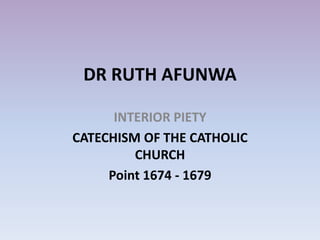 DR RUTH AFUNWA
INTERIOR PIETY
CATECHISM OF THE CATHOLIC
CHURCH
Point 1674 - 1679
 