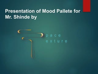 Presentation of Mood Pallete for
Mr. Shinde by
p a c e
e x t u r e
 