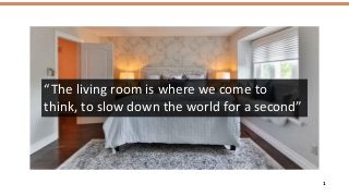 1
“The living room is where we come to
think, to slow down the world for a second”
 