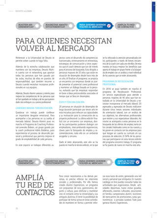 - DEUSTO ALUMNI
Pertenecer a la Universidad de Deusto te
permite volver cuando te haga falta.
Además de la estrecha colaboración que
mantiene con las empresas, Deusto Alum-
ni cuenta con el networking que aportan
todas las personas que han pasado por
las aulas, muchas de ellas en puestos de
responsabilidad, que también recurren a
Deusto cuando necesitan incorporar profe-
sionales en sus equipos.
Además, DeustoAlumni asesora y orienta para
mejorar las competencias de las personas que
sehanquedadosintrabajoydelasquequieren
darle otro enfoque a su carrera profesional.
lanerako bidean:tercera edición
Quedarse sin trabajo puede conllevar
un importante desgaste emocional. Para
acompañar a las personas en su vuelta al
mercado laboral, Deusto Alumni puso en
marcha el Programa de Coaching Profesio-
nal-Lanerako Bidean, un grupo guiado por
la coach profesional Adela Balderas, para
experimentar el proceso de desarrollo per-
sonal y profesional que permita mejorar el
grado de empleabilidad de cada persona.
En este espacio se trabajan diferentes as-
pectos como el desarrollo de competencias
transversales, entrenamiento en entrevistas,
estrategias de comunicación y otros aspec-
tos que el coach detecte que son de interés
para el proceso de búsqueda.Esta dirigido a
personas mayores de 35 años que están en
situación de desempleo desde hace más de
un año.Al finalizar el programa, se propicia
un encuentro con empresas donde se pue-
de presentar el potencial como profesional
y mantener un diálogo basado en la perso-
na, evitando que las empresas respondan
en base a ideas preconcebidas asociadas al
tiempo que se lleva en desempleo.
éXito y tercera edición
20 personas en situación de desempleo de
larga duración participan por tercer año en
esta iniciativa para reforzar sus capacidades
y su motivación para la consecución de su
proyecto profesional. La última edición fina-
lizó con un encuentro con empresas, don-
de los participantes pudieron dialogar con
empleadores, intercambiando experiencias,
claves para la búsqueda de empleo y re-
comendaciones, todo ello en un ambiente
acogedor y cercano.
Dado el éxito alcanzando, este año se ha
puesto en marcha la tercera edición,en la que
se ha reforzado la atención personalizada con
los participantes a través de breves encuen-
tros de la coach con cada uno de ellos.De esta
manera se busca mejorar los beneficios que
aporta el trabajo en grupo frente a la búsque-
da de empleo con un análisis a nivel individual
de los avances que se estén alcanzando.
programa de recolocación
profeSional
En 2016 se puso también en marcha el
programa de Recolocación Profesional.
Un servicio especializado para atender a
personas mayores de 40 años que han es-
tudiado en la Universidad de Deusto y ne-
cesitan incorporarse al mercado laboral. 20
egresados y egresadas de Deusto realizaron
durante cinco meses sesiones individuales
de orientación laboral, con un análisis de
sus objetivos, las alternativas profesionales
que existen y sus expectativas laborales. Así
mismo se acompaña a estas personas en la
búsqueda de las ofertas de empleo, tanto en
los canales habituales como en los nuevos, y
les ponen en contacto con las empresas para
que tengan en cuenta su currículo en sus
procesos de selección. El 50% de las perso-
nas que participaron en esta tercera edición
del programa encontró trabajo. El programa
se ha puesto de nuevo en marcha este año.
PARA QUIENES NECESITAN
VOLVER AL MERCADO
AMPLÍA
TU RED DE
CONTACTOS
Para crecer necesitamos a las demás per-
sonas, es preciso reforzar las relaciones
sociales y profesionales. Por ello hemos
creado Alumni  Experiences, un programa
con propuestas de ocio, gastronomía, de-
porte y cultura; para disfrutar y mantener
vivo el contacto entre la Universidad y sus
antiguos alumnos. El tener la posibilidad de
participar de forma activa en estas activida-
des te mantiene en forma y permite refor-
zar esos lazos de unión, generando una red
social y personal que enriquece. En nuestro
catálogo on line puedes consultar todas las
actividades que organizamos. Desde acti-
vidades deportivas, hasta visitas guiadas,
afterworks, eventos culturales, excursiones
en familia, campeonatos alumni, reuniones
de reencuentro de promociones, catas gas-
tronómicas o jornadas outdoor. Todo para
generar Alumni Experiences.
IKASTEN ARI
DIRENENTZAT
IKASKETAK AMAITU
DITUZTENENTZAT
PARA QUIENES QUIEREN
VOLVER AL MERCADO
AMPLÍA TU RED
DE CONTACTOS
IKASTEN ARI
DIRENENTZAT
IKASKETAK AMAITU
DITUZTENENTZAT
PARA QUIENES QUIEREN
VOLVER AL MERCADO
AMPLÍA TU RED
DE CONTACTOS
22
 