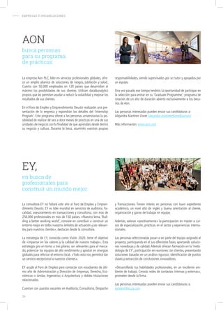 - EMPRESAS Y ORGANIZACIONES
AON
busca personas
para su programa
de prácticas.
La empresa Aon PLC, líder en servicios profesionales globales, ofre-
ce un amplio abanico de soluciones de riesgos, jubilación y salud.
Cuenta con 50.000 empleados en 120 países que desarrollan al
máximo las posibilidades de sus clientes. Utilizan dataanalytics
propios que les permiten ayudar a reducir la volatilidad y mejorar los
resultados de sus clientes.
En el Foro de Empleo y Emprendimiento Deusto realizarán una pre-
sentación de la empresa y expondrán los detalles del ‘Internship
Program’. Este programa ofrece a las personas universitarias la po-
sibilidad de realizar de seis a doce meses de prácticas en una de sus
unidades de negocio con la finalidad de que aprendáis desde dentro
su negocio y cultura. Durante la beca, asumiréis vuestras propias
responsabilidades, siendo supervisados por un tutor y apoyados por
un equipo.
Una vez pasado ese tiempo tendréis la oportunidad de participar en
la selección para entrar en su ‘Graduate Programme’, programa de
rotación de un año de duración abierto exclusivamente a los beca-
rios de Aon.
Las personas interesadas pueden enviar sus candidaturas a:
Alejandra Martínez Lloret (alejandra.martinezlloret@aon.es)
Más información: www.aon.com
EY,
en busca de
profesionales para
construir un mundo mejor.
La consultora EY no faltará este año al Foro de Empleo y Empren-
dimiento Deusto. EY es líder mundial en servicios de auditoría, fis-
calidad, asesoramiento en transacciones y consultoría, con más de
250.000 profesionales en más de 150 países. «Nuestro lema, ‘Buil-
ding a better working world’, consiste en contribuir a construir un
entorno mejor en todos nuestros ámbitos de actuación y ser relevan-
tes para nuestros clientes», destacan desde la consultora.
La estrategia de EY, conocida como Visión 2020, tiene el objetivo
de «impactar en los valores y la calidad de nuestro trabajo». Esta
estrategia gira en torno a tres pilares: ser relevantes para el merca-
do, potenciar los equipos de alto rendimiento y apostar en sinergias
globales para reforzar el entorno local. «Todo esto nos permitirá dar
un servicio excepcional a nuestros clientes».
EY acude al Foro de Empleo para contactar con estudiantes de últi-
mo año de Administración y Dirección de Empresas, Derecho, Eco-
nómicas o similar, Ingenierías o Arquitectura y dobles titulaciones
relacionadas.
Cuentan con puestos vacantes en Auditoría, Consultoría, Despacho
y Transacciones. Tienen interés en personas con buen expediente
académico, un nivel alto de inglés y buena orientación al cliente,
organización y ganas de trabajar en equipo.
Además, valoran «positivamente» la participación en máster o cur-
sos de especialización, prácticas en el sector y experiencias interna-
cionales.
Las personas seleccionadas pasan a ser parte del equipo asignado al
proyecto, participando en el sus diferentes fases, aportando solucio-
nes novedosas y de calidad.Además ofrecen formación en la ‘meto-
dología de EY’, participación en reuniones con clientes, presentando
soluciones basadas en un análisis riguroso; identificación de puntos
claves y extracción de conclusiones innovadoras.
«Desarrollarás tus habilidades profesionales, en un excelente am-
biente de trabajo. Crearás redes de contactos internas y externas»,
prometen desde la firma.
Las personas interesadas pueden enviar sus candidaturas a:
eytalent@es.ey.com
26
 