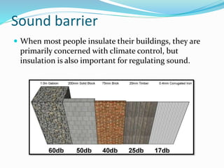 Sound barrier
 When most people insulate their buildings, they are
primarily concerned with climate control, but
insulation is also important for regulating sound.
 