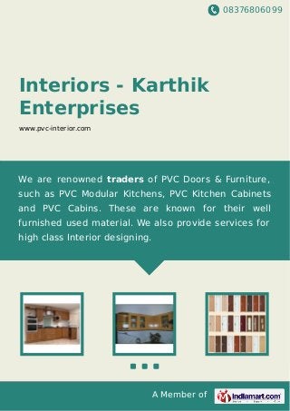 08376806099
A Member of
Interiors - Karthik
Enterprises
www.pvc-interior.com
We are renowned traders of PVC Doors & Furniture,
such as PVC Modular Kitchens, PVC Kitchen Cabinets
and PVC Cabins. These are known for their well
furnished used material. We also provide services for
high class Interior designing.
 