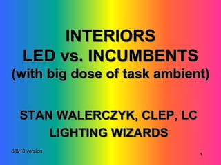 INTERIORS
     LED vs. INCUMBENTS
(with big dose of task ambient)


   STAN WALERCZYK, CLEP, LC
       LIGHTING WIZARDS
8/8/10 version
                              1
 