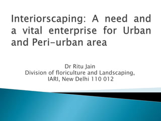 Dr Ritu Jain
Division of floriculture and Landscaping,
IARI, New Delhi 110 012
 