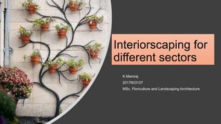 Interiorscaping for
different sectors
K.Maniraj
2017603107
MSc. Floriculture and Landscaping Architecture
 