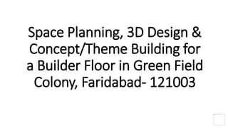 Space Planning, 3D Design &
Concept/Theme Building for
a Builder Floor in Green Field
Colony, Faridabad- 121003
 