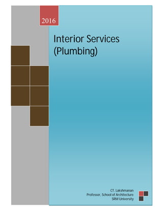 Interior services
Compiled by CT.Lakshmanan B.Arch., M.C.P. Unit 1
Page1.1
Interior Services
(Plumbing)
2016
CT. Lakshmanan
Professor, School of Architecture
SRM University
 