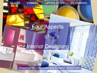 GLASS  PAINTS  UPHOLSTRY  PLUMBING  Four Aspects  of  Interior Designing Presented By – Namrata and Archana  (Batch I-01) 