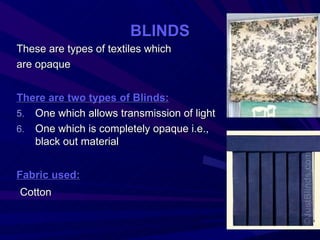 BLINDS
These are types of textiles which
are opaque


There are two types of Blinds:
5. One which allows transmission of light
6. One which is completely opaque i.e.,
   black out material


Fabric used:
Cotton
 