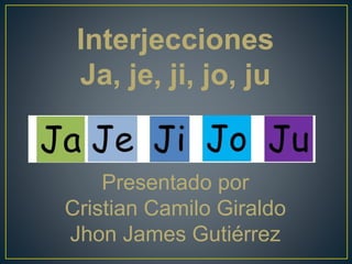 Interjecciones
Ja, je, ji, jo, ju
Presentado por
Cristian Camilo Giraldo
Jhon James Gutiérrez
 