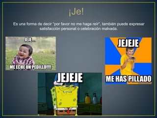 ¡Je!
Es una forma de decir “por favor no me haga reír”, también puede expresar
satisfacción personal o celebración malvada.