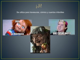 Se utiliza para travesuras, cómics y cuentos infantiles
¡Ji!