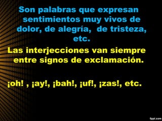 Son palabras que expresan
sentimientos muy vivos de
dolor, de alegría, de tristeza,
etc.
Las interjecciones van siempre
entre signos de exclamación.
¡oh! , ¡ay!, ¡bah!, ¡uf!, ¡zas!, etc.
 