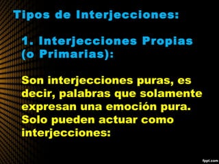 Tipos de Interjecciones:
1. Interjecciones Propias
(o Primarias):
Son interjecciones puras, es
decir, palabras que solamente
expresan una emoción pura.
Solo pueden actuar como
interjecciones:
 