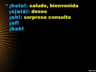  ¡hola!: saludo, bienvenida
¡ojalá!: deseo
¡eh!: sorpresa consulta
¡uf!
¡bah!
 