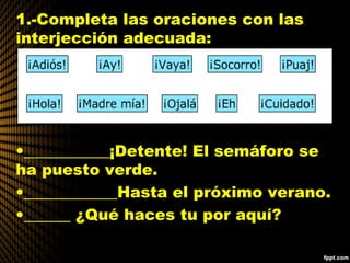 1.-Completa las oraciones con las
interjección adecuada:
•___________¡Detente! El semáforo se
ha puesto verde.
•____________Hasta el próximo verano.
•______ ¿Qué haces tu por aquí?
 