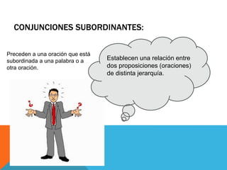 CONJUNCIONES SUBORDINANTES:
Establecen una relación entre
dos proposiciones (oraciones)
de distinta jerarquía.
Preceden a una oración que está
subordinada a una palabra o a
otra oración.
 