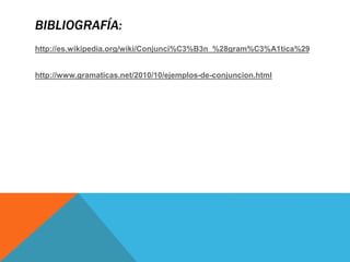 BIBLIOGRAFÍA:
http://es.wikipedia.org/wiki/Conjunci%C3%B3n_%28gram%C3%A1tica%29
http://www.gramaticas.net/2010/10/ejemplos-de-conjuncion.html
 