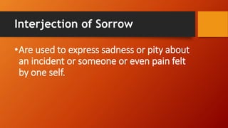 Interjection of Sorrow
•Are used to express sadness or pity about
an incident or someone or even pain felt
by one self.
 