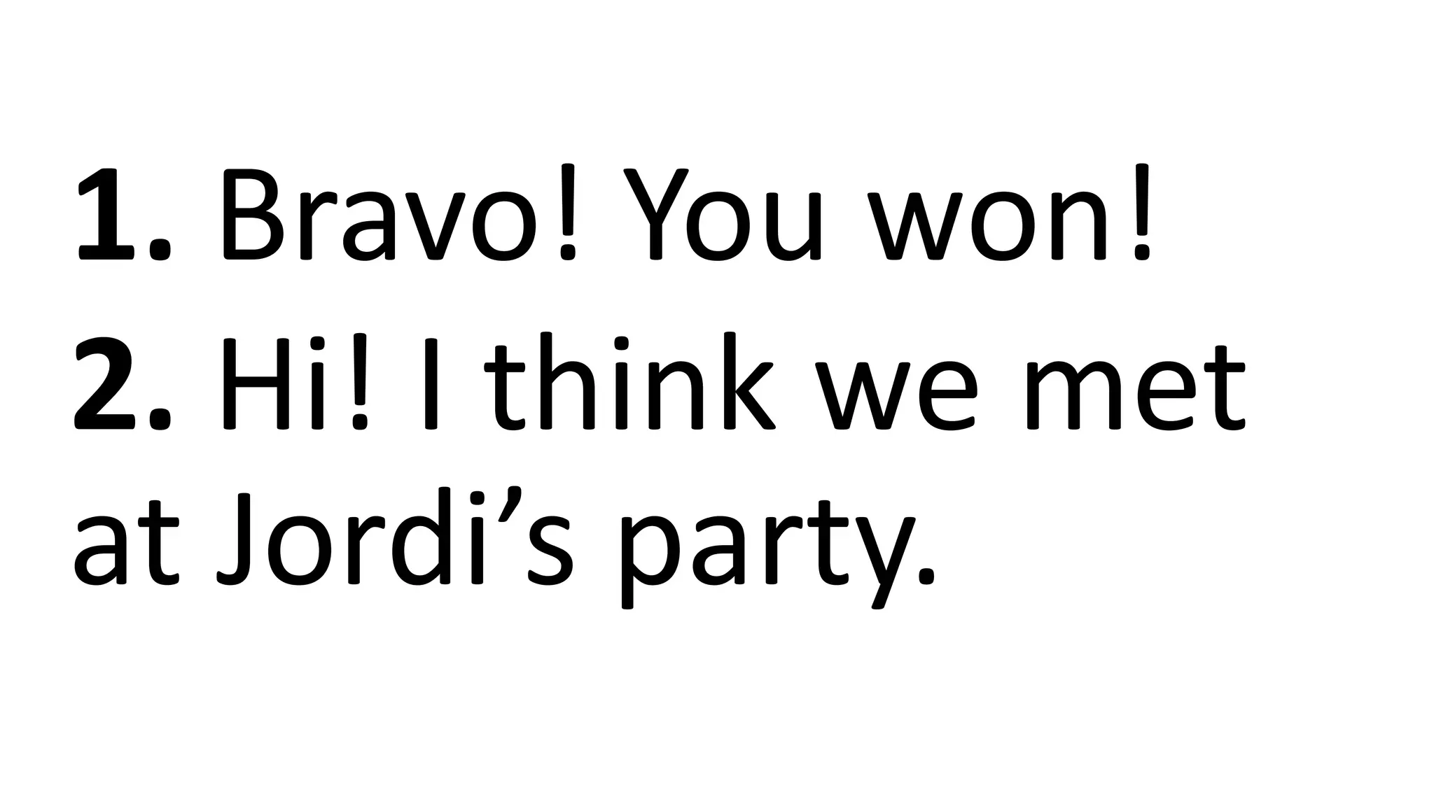 1. Bravo! You won!
2. Hi! I think we met
at Jordi’s party.
 
