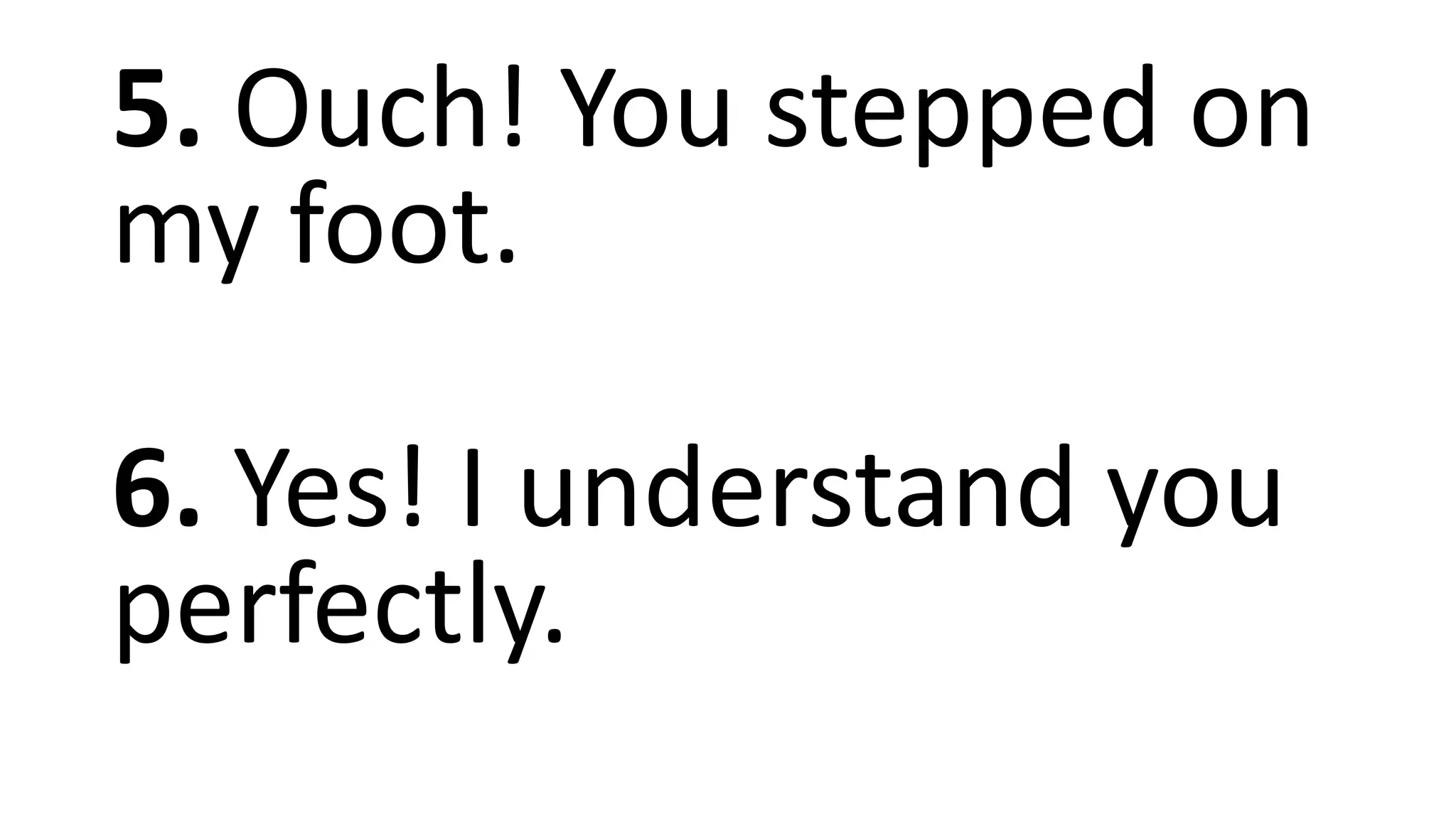5. Ouch! You stepped on
my foot.
6. Yes! I understand you
perfectly.
 