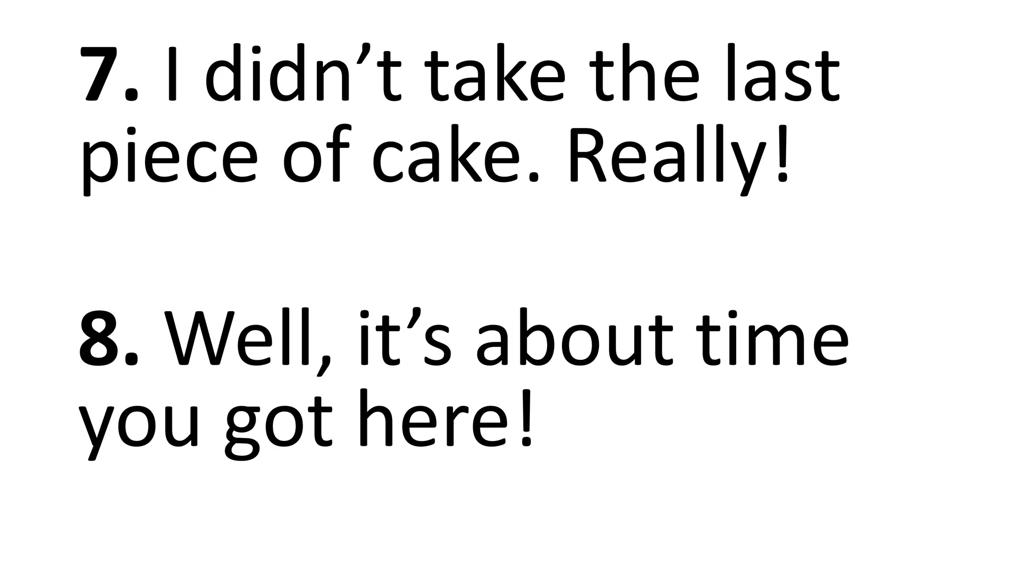 7. I didn’t take the last
piece of cake. Really!
8. Well, it’s about time
you got here!
 