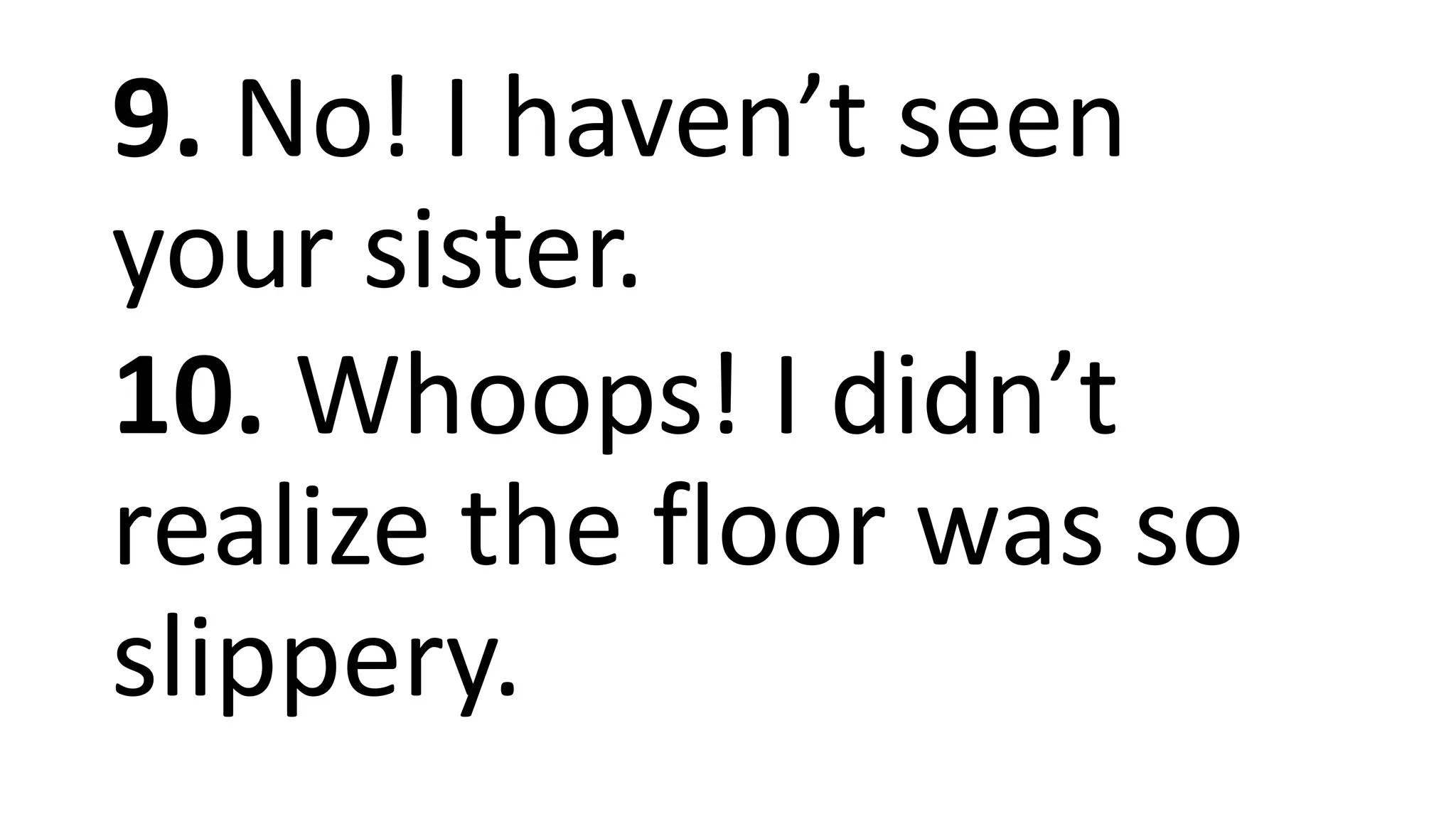 9. No! I haven’t seen
your sister.
10. Whoops! I didn’t
realize the floor was so
slippery.
 