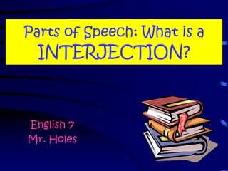 Parts of Speech: What is a
INTERJECTION?
English 7
Mr. Holes
 
