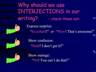 Why should we use
INTERJECTIONS in our
writing? – check these out:
Show outrage:
“No! You can’t do that!”
Express surprise:
“Excellent!” or “Wow! That’s awesome!”
Show confusion:
“Huh? I don’t get it?”
 