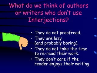 What do we think of authors
or writers who don’t use
Interjections?
• They do not proofread.
• They are lazy
(and probably boring).
• They do not take the time
to re-read their work.
• They don’t care if the
reader enjoys their writing
 