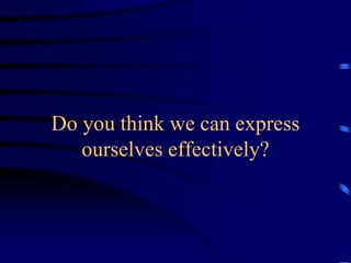 Do you think we can express
ourselves effectively?
 