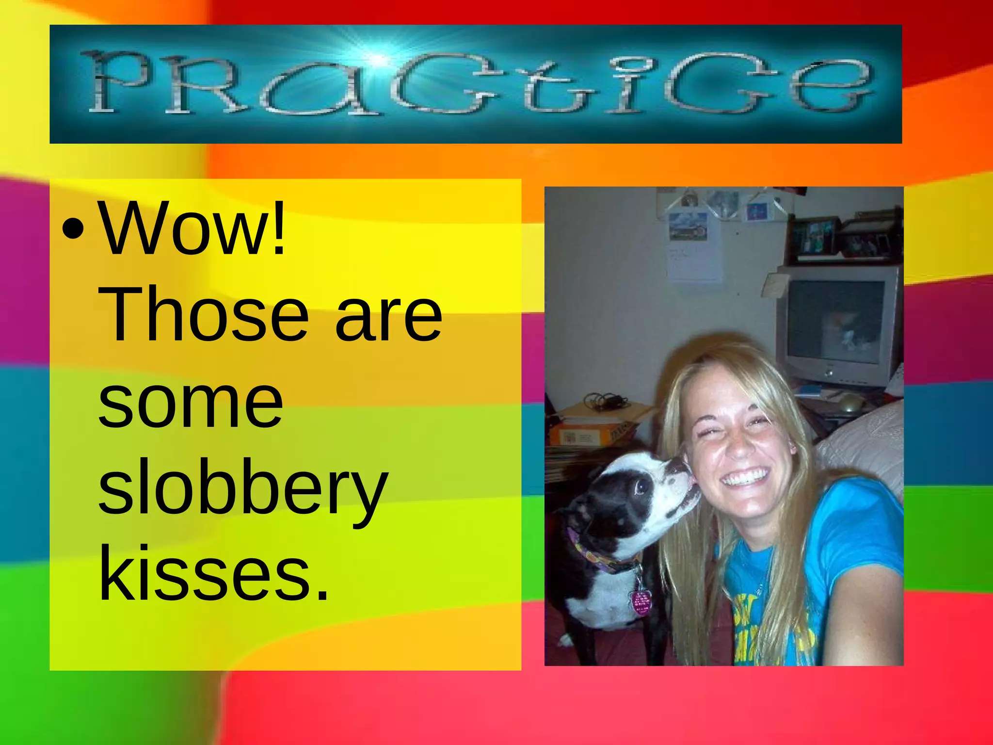 Wow! Those are some slobbery kisses.